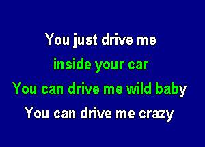 You just drive me
inside your car

You can drive me wild baby

You can drive me crazy