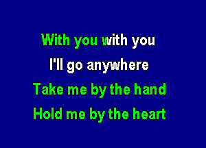 With you with you

I'll go anywhere
Take me by the hand
Hold me by the heart