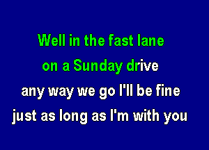 Well in the fast lane
on a Sunday drive
any way we go I'll be fine

just as long as I'm with you