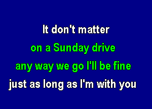 It don't matter
on a Sunday drive
any way we go I'll be fine

just as long as I'm with you