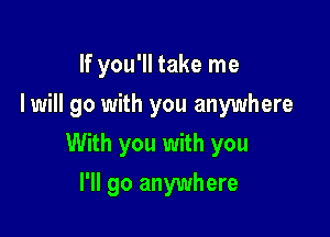 If you'll take me
Iwill go with you anywhere

With you with you

I'll go anywhere