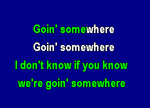 Goin' somewhere
Goin' somewhere
I don't know if you know

we're goin' somewhere