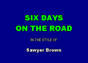 SIIX DAYS
0N TIHIIE ROAD

IN THE STYLE OF

S awyer B rown