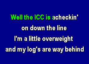 Well the ICC is acheckin'
on down the line
I'm a little overweight

and my log's are way behind