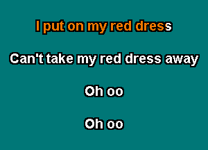 I put on my red dress

Can't take my red dress away

Ohoo

Ohoo