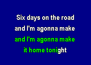 .onight
Six days on the road
and I'm agonna make

it home tonight