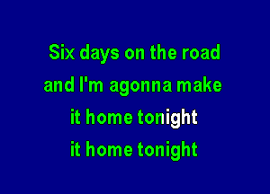 Six days on the road
and I'm agonna make
it home tonight

it home tonight