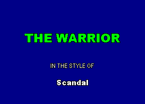 THE WARRIIOIR

IN THE STYLE 0F

Scandal