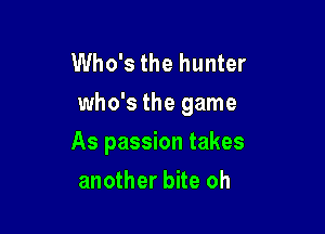 Who's the hunter
who's the game

As passion takes

another bite oh