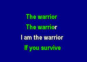 The warrior
The warrior
I am the warrior

If you survive