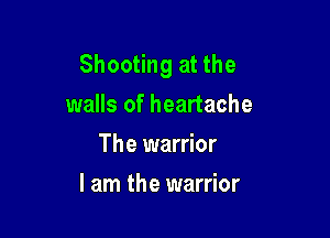 Shooting at the
walls of heartache

The warrior
I am the warrior