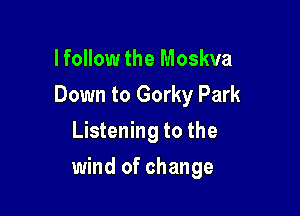 lfollow the Moskva
Down to Gorky Park
Listening to the

wind of change