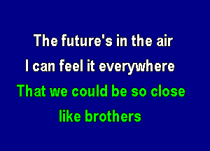 The future's in the air

I can feel it everywhere

That we could be so close
like brothers