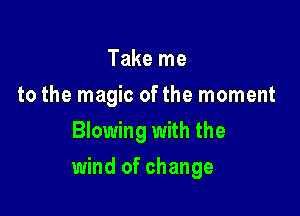 Take me
to the magic ofthe moment
Blowing with the

wind of change