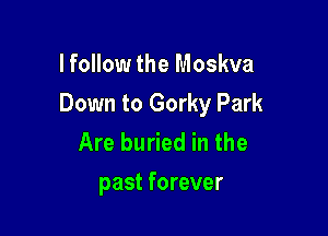 lfollow the Moskva

Down to Gorky Park

Are buried in the

past forever