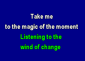 Take me
to the magic ofthe moment
Listening to the

wind of change