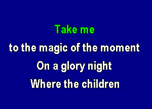 Take me
to the magic ofthe moment

On a glory night
Where the children