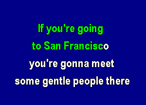 If you're going

to San Francisco
you're gonna meet
some gentle people there