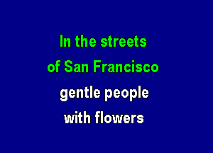In the streets
of San Francisco

gentle people

with flowers