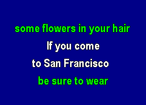 some flowers in your hair

If you come
to San Francisco
be sure to wear