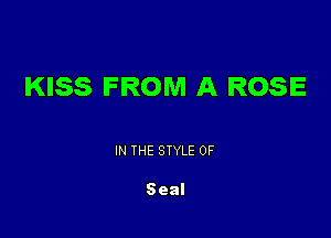 KISS FROM A ROSE

IN THE STYLE 0F

Seal