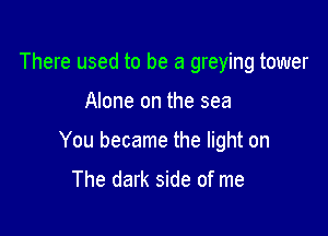 There used to be a greying tower

Alone on the sea

You became the light on

The dark side of me