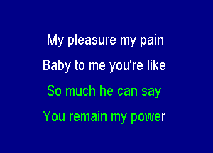 My pleasure my pain

Baby to me you're like

So much he can say

You remain my power