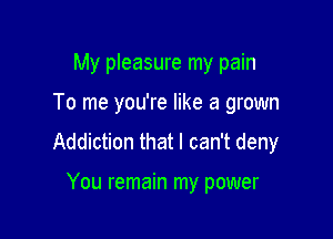 My pleasure my pain

To me you're like a grown

Addiction that I can't deny

You remain my power