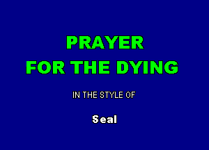 PRAYER
IFOIR TIHHE IYIING

IN THE STYLE 0F

Seal