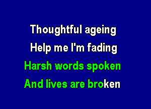 Thoughtful ageing

Help me I'm fading
Harsh words spoken
And lives are broken