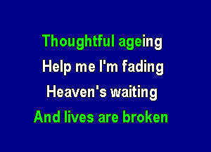 Thoughtful ageing
Help me I'm fading

Heaven's waiting

And lives are broken