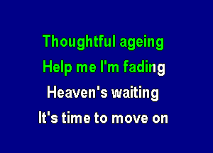 Thoughtful ageing
Help me I'm fading

Heaven's waiting

It's time to move on