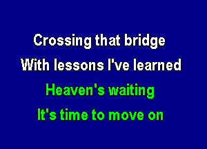 Crossing that bridge
With lessons I've learned

Heaven's waiting

It's time to move on