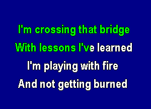 I'm crossing that bridge
With lessons I've learned
I'm playing with fire

And not getting burned