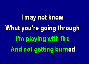 I may not know
What you're going through
I'm playing with fire

And not getting burned