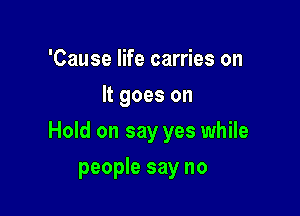 'Cause life carries on
It goes on

Hold on say yes while

people say no