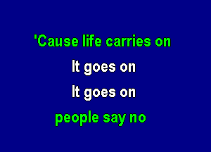 'Cause life carries on
It goes on
It goes on

people say no