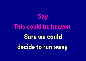 Sure we could

decide to run away