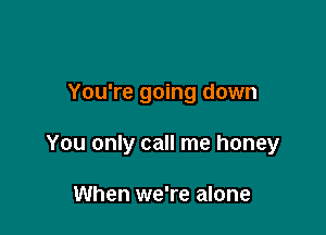 You're going down

You only call me honey

When we're alone