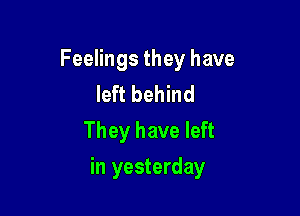 Feelings they have

left behind
They have left

in yesterday