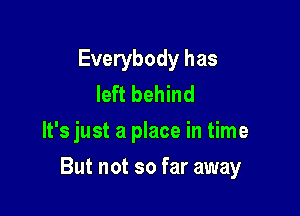Everybody has
left behind
It's just a place in time

But not so far away