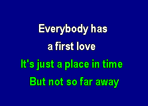 Everybody has
a first love
It's just a place in time

But not so far away