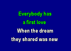 Everybody has
a first love
When the dream

they shared was new