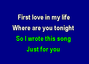 First love in my life
Where are you tonight

So lwrote this song

Just for you