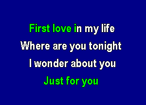 First love in my life
Where are you tonight

lwonder about you

Just for you