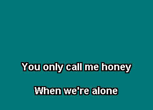 You only call me honey

When we're alone