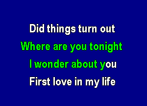 Did things turn out
Where are you tonight
lwonder about you

First love in my life