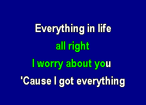 Everything in life
all right
lworry about you

'Cause I got everything