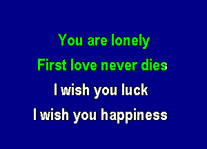 You are lonely

First love never dies
lwish you luck
lwish you happiness