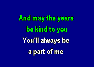 And may the years
be kind to you

You'll always be

a part of me